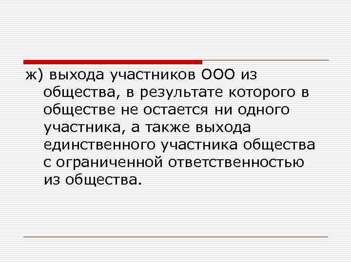 ж) выхода участников ООО из общества, в результате которого в обществе не остается ни