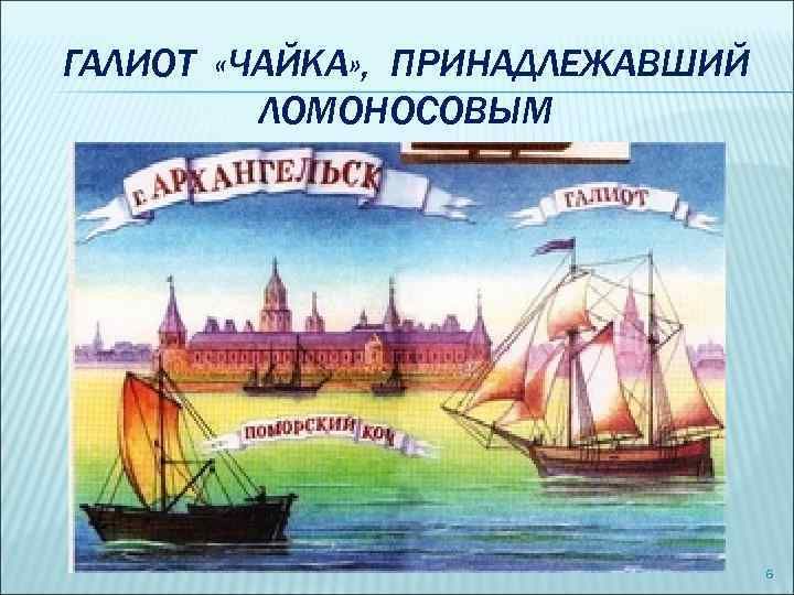 ГАЛИОТ «ЧАЙКА» , ПРИНАДЛЕЖАВШИЙ ЛОМОНОСОВЫМ 6 