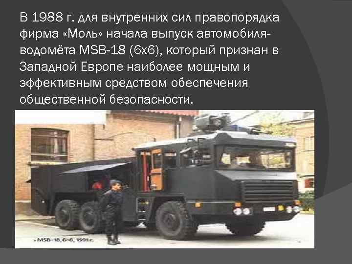 В 1988 г. для внутренних сил правопорядка фирма «Моль» начала выпуск автомобиляводомёта MSB-18 (6