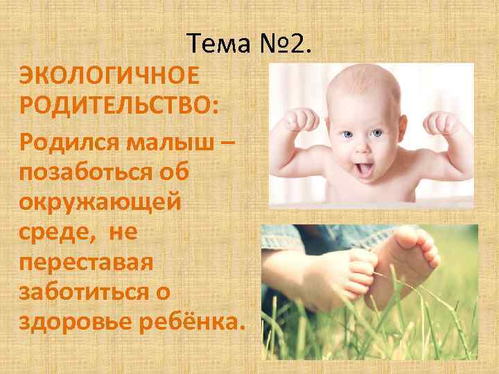 Тема № 2. ЭКОЛОГИЧНОЕ РОДИТЕЛЬСТВО: Родился малыш – позаботься об окружающей среде, не переставая