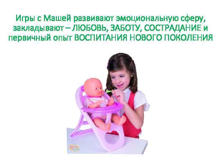 Игры с Машей развивают эмоциональную сферу, закладывают – ЛЮБОВЬ, ЗАБОТУ, СОСТРАДАНИЕ и первичный опыт