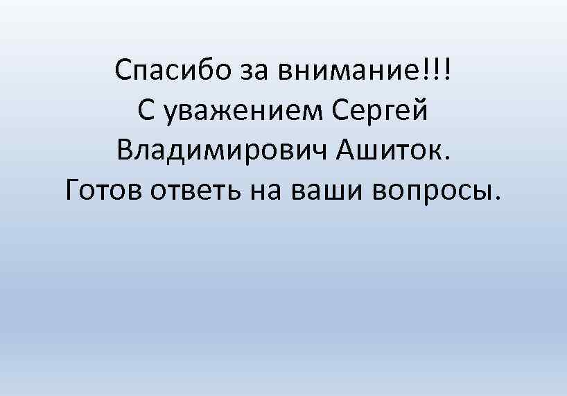 Спасибо за внимание!!! С уважением Сергей Владимирович Ашиток. Готов ответь на ваши вопросы. 