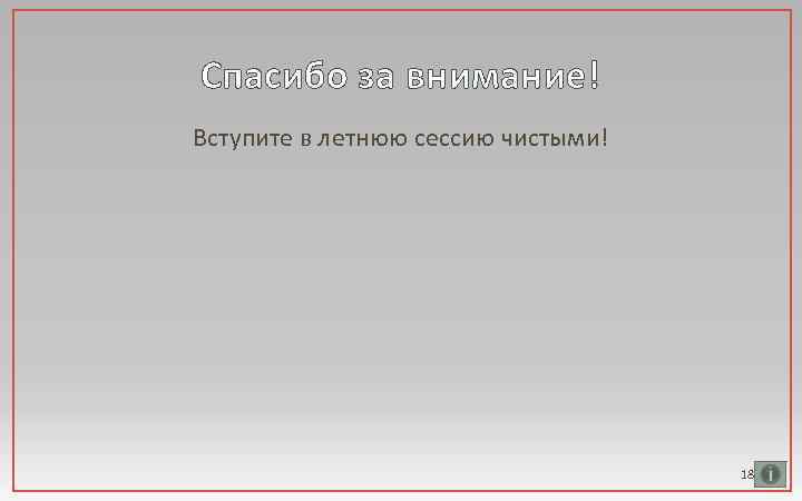Спасибо за внимание! Вступите в летнюю сессию чистыми! 18 