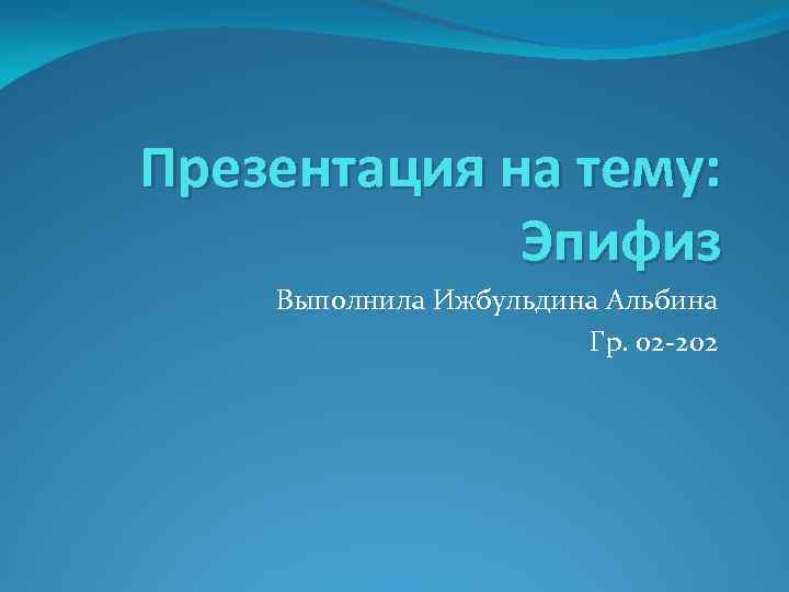 Презентация на тему: Эпифиз Выполнила Ижбульдина Альбина Гр. 02 -202 