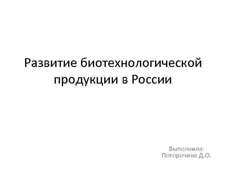 Развитие биотехнологической продукции в России Выполнила: Поторочина Д. О. 