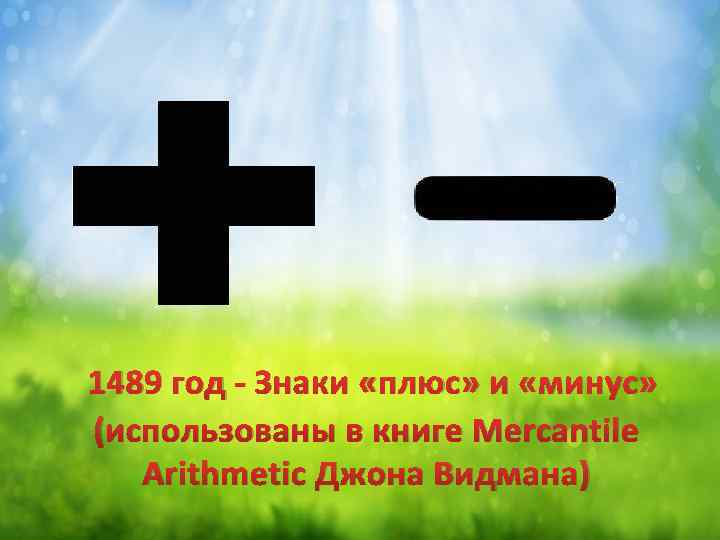 1489 год - Знаки «плюс» и «минус» (использованы в книге Mercantile Arithmetic Джона Видмана)