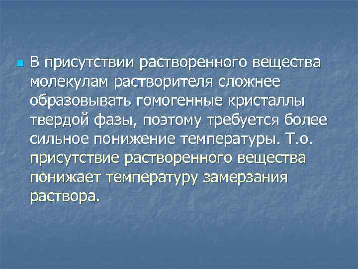 n В присутствии растворенного вещества молекулам растворителя сложнее образовывать гомогенные кристаллы твердой фазы, поэтому
