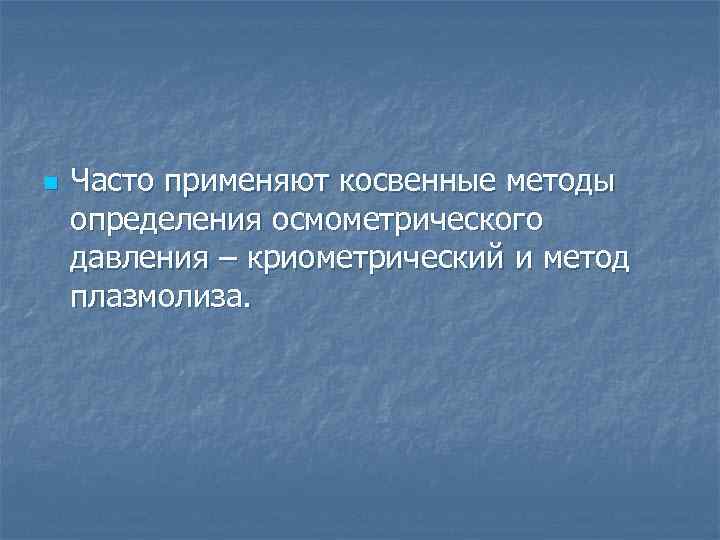 n Часто применяют косвенные методы определения осмометрического давления – криометрический и метод плазмолиза. 