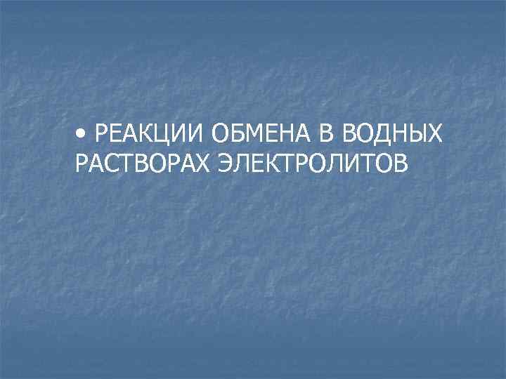 • РЕАКЦИИ ОБМЕНА В ВОДНЫХ РАСТВОРАХ ЭЛЕКТРОЛИТОВ 