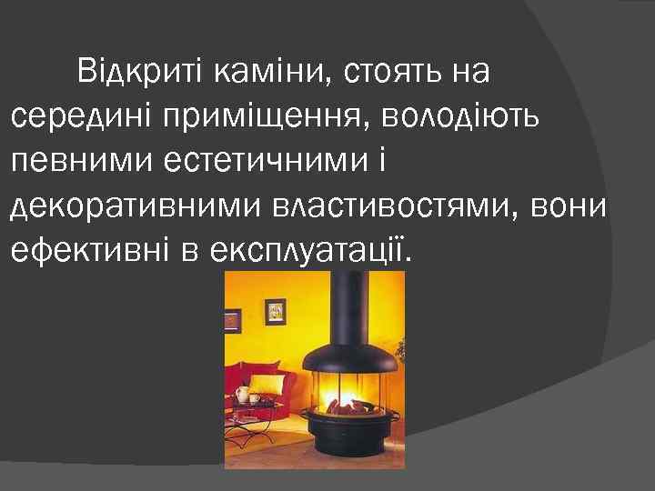 Відкриті каміни, стоять на середині приміщення, володіють певними естетичними і декоративними властивостями, вони ефективні