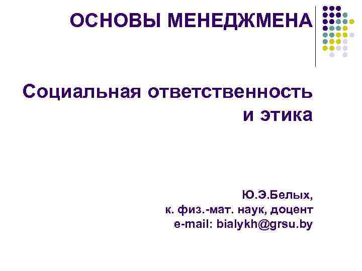 ОСНОВЫ МЕНЕДЖМЕНА Социальная ответственность и этика Ю. Э. Белых, к. физ. -мат. наук, доцент