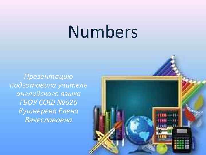 Numbers Презентацию подготовила учитель английского языка ГБОУ СОШ № 626 Кушнерева Елена Вячеславовна 