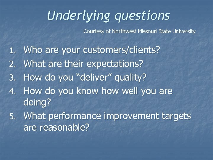 Underlying questions Courtesy of Northwest Missouri State University 1. Who are your customers/clients? 2.