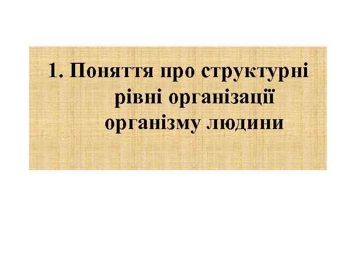 1. Поняття про структурні рівні організації організму людини 