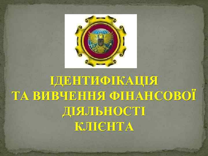 ІДЕНТИФІКАЦІЯ ТА ВИВЧЕННЯ ФІНАНСОВОЇ ДІЯЛЬНОСТІ КЛІЄНТА 