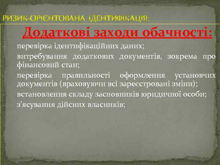 РИЗИК-ОРІЄНТОВАНА ІДЕНТИФІКАЦІЯ: Додаткові заходи обачності: - перевірка ідентифікаційних даних; витребування додаткових документів, зокрема про