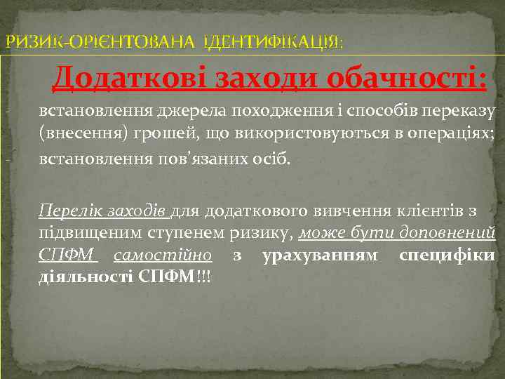 РИЗИК-ОРІЄНТОВАНА ІДЕНТИФІКАЦІЯ: Додаткові заходи обачності: - встановлення джерела походження і способів переказу (внесення) грошей,