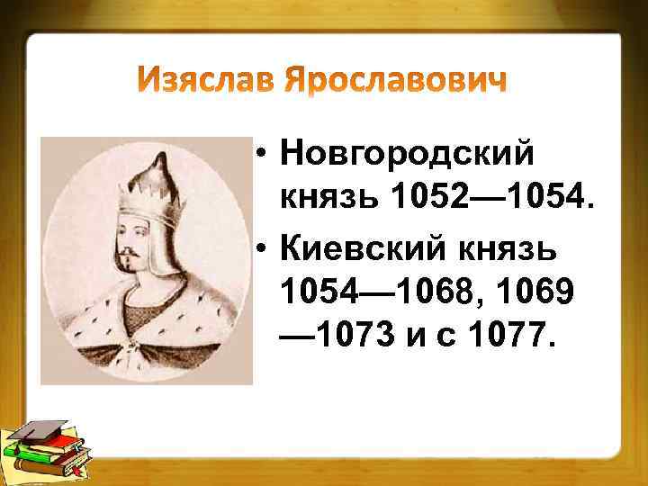  • Новгородский князь 1052— 1054. • Киевский князь 1054— 1068, 1069 — 1073