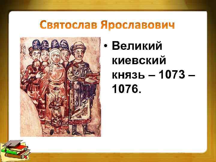  • Великий киевский князь – 1073 – 1076. 