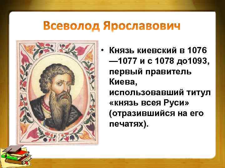 • Князь киевский в 1076 — 1077 и с 1078 до 1093, первый