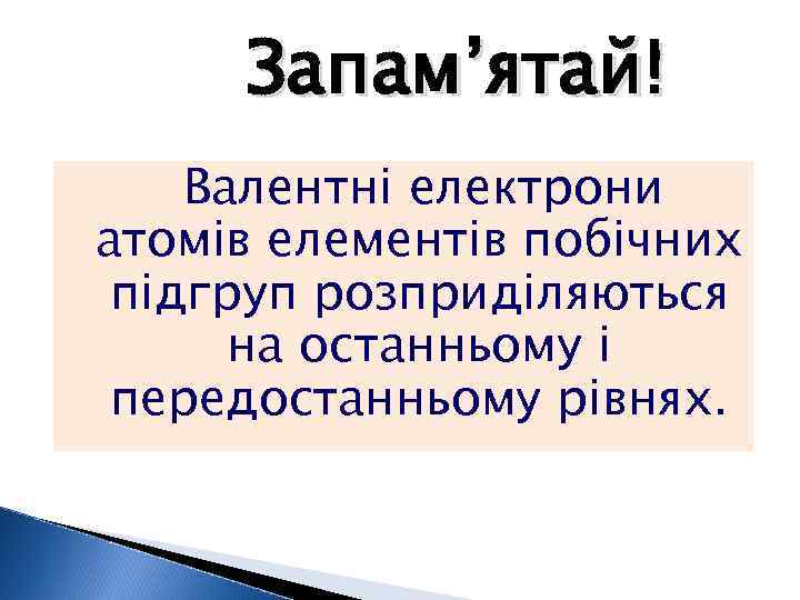 Запам’ятай! Валентні електрони атомів елементів побічних підгруп розприділяються на останньому і передостанньому рівнях. 
