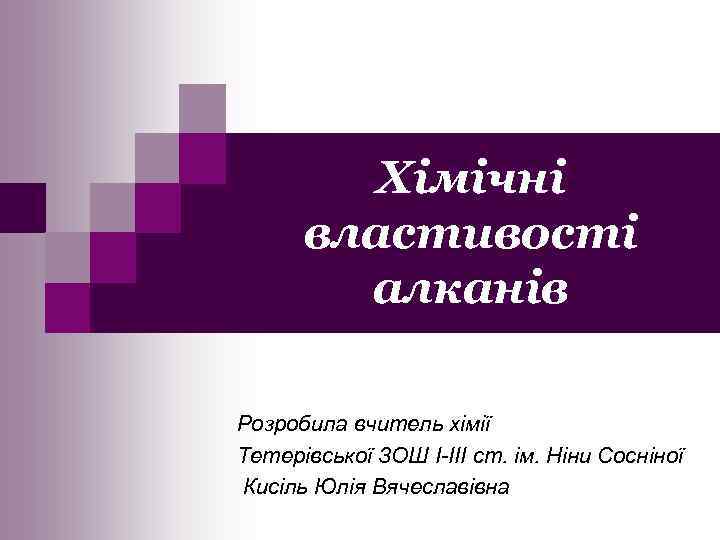 Хімічні властивості алканів Розробила вчитель хімії Тетерівської ЗОШ І-ІІІ ст. ім. Ніни Сосніної Кисіль