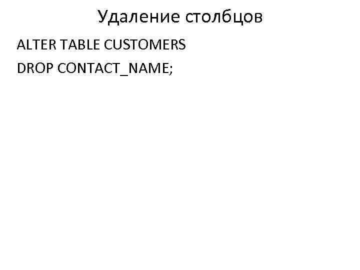 Удаление столбцов ALTER TABLE CUSTOMERS DROP CONTACT_NAME; 