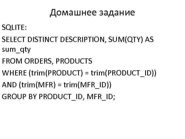 Домашнее задание SQLITE: SELECT DISTINCT DESCRIPTION, SUM(QTY) AS sum_qty FROM ORDERS, PRODUCTS WHERE (trim(PRODUCT)