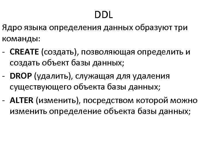 DDL Ядро языка определения данных образуют три команды: - CREATE (создать), позволяющая определить и