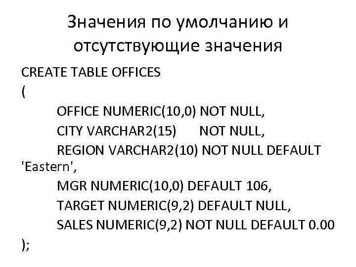 Значения по умолчанию и отсутствующие значения CREATE TABLE OFFICES ( OFFICE NUMERIC(10, 0) NOT