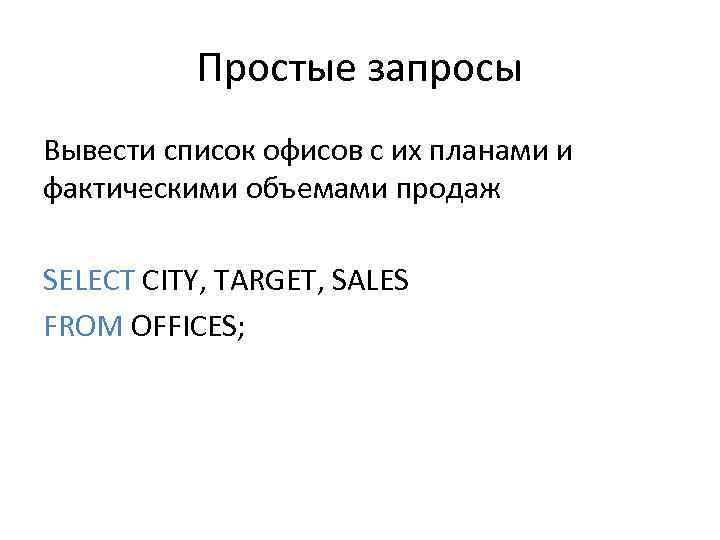Простые запросы Вывести список офисов с их планами и фактическими объемами продаж SELECT CITY,