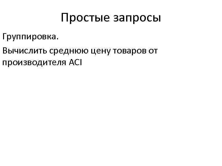 Простые запросы Группировка. Вычислить среднюю цену товаров от производителя ACI 