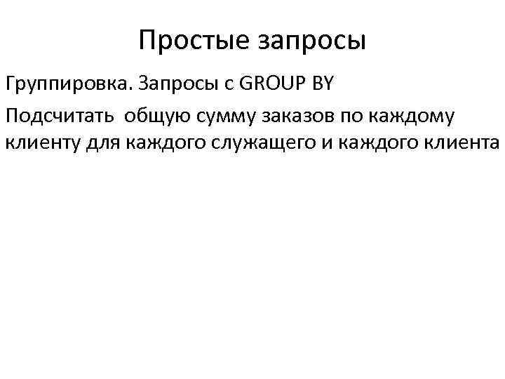 Простые запросы Группировка. Запросы с GROUP BY Подсчитать общую сумму заказов по каждому клиенту