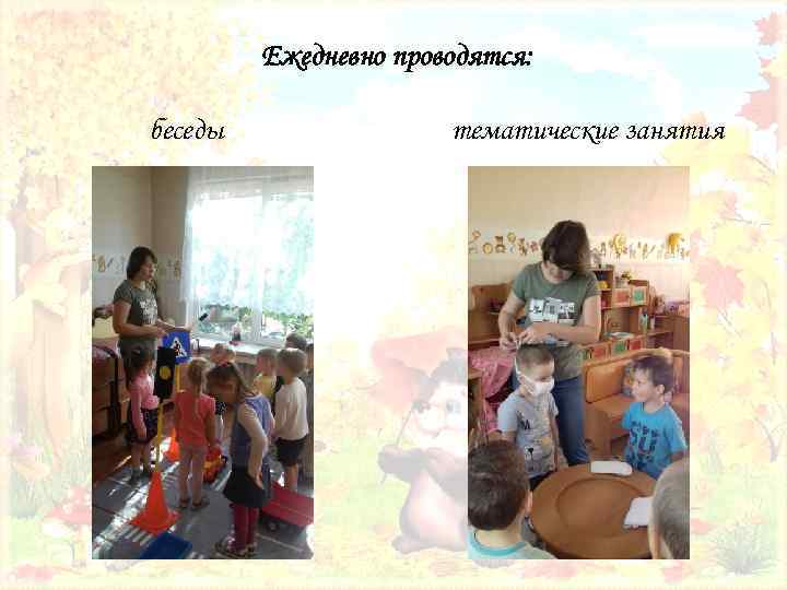 Ежедневно проводятся: беседы тематические занятия 