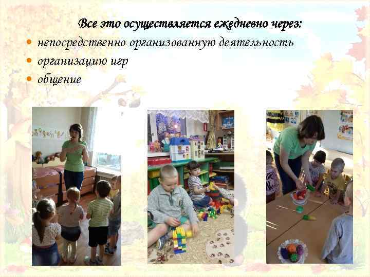 Все это осуществляется ежедневно через: непосредственно организованную деятельность организацию игр общение 