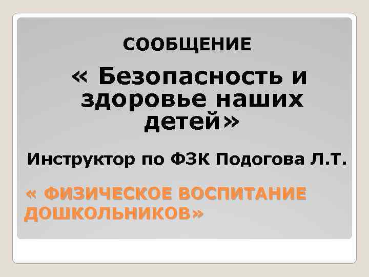 СООБЩЕНИЕ « Безопасность и здоровье наших детей» Инструктор по ФЗК Подогова Л. Т. «