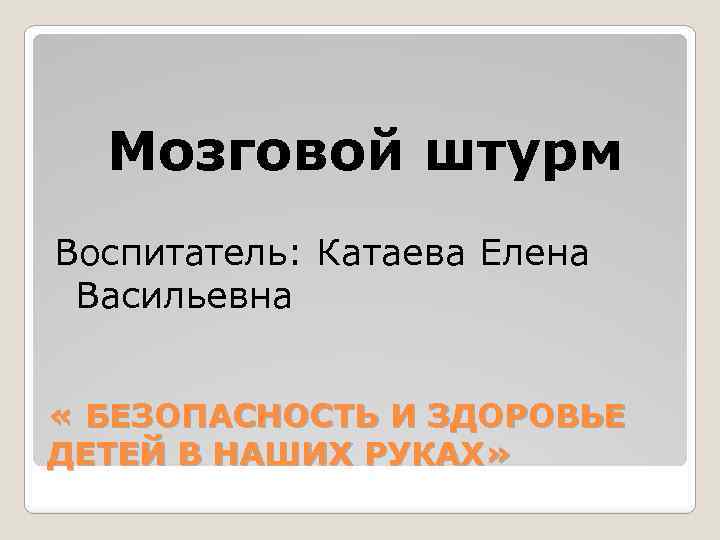 Мозговой штурм Воспитатель: Катаева Елена Васильевна « БЕЗОПАСНОСТЬ И ЗДОРОВЬЕ ДЕТЕЙ В НАШИХ РУКАХ»