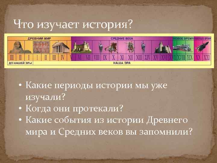 Что изучает история? • Какие периоды истории мы уже изучали? • Когда они протекали?