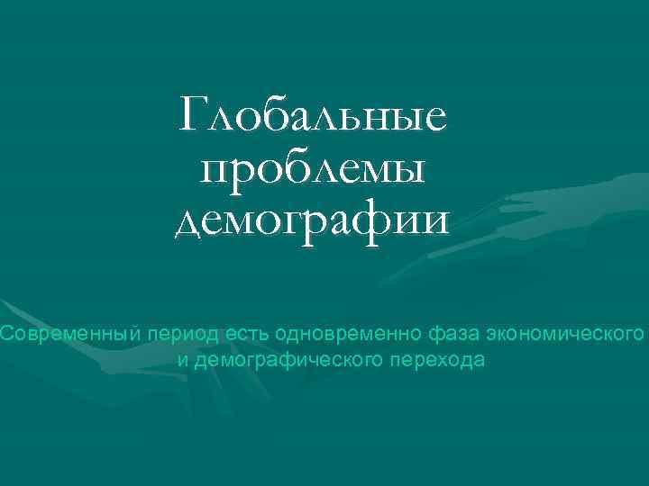 Глобальные проблемы демографии Современный период есть одновременно фаза экономического и демографического перехода 