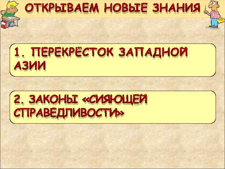 ОТКРЫВАЕМ НОВЫЕ ЗНАНИЯ 1. ПЕРЕКРЁСТОК ЗАПАДНОЙ АЗИИ 2. ЗАКОНЫ «СИЯЮЩЕЙ СПРАВЕДЛИВОСТИ» 