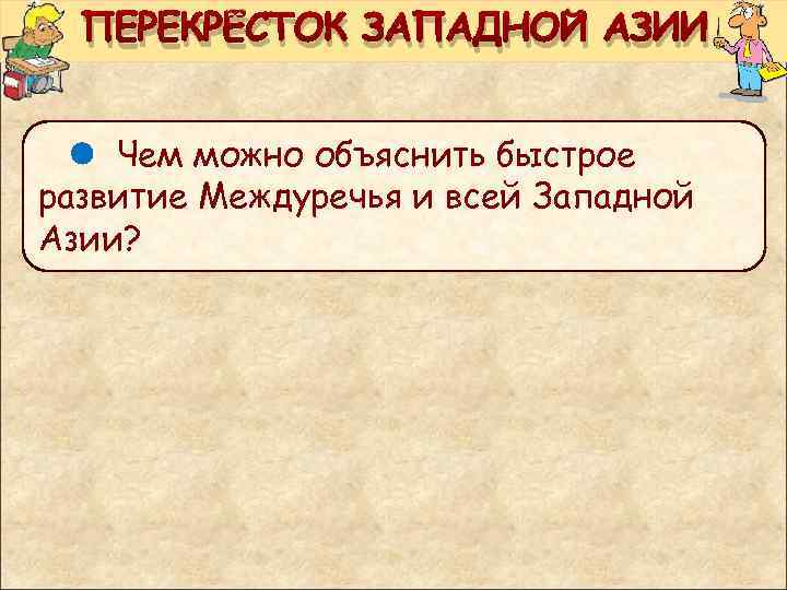 ПЕРЕКРЁСТОК ЗАПАДНОЙ АЗИИ Чем можно объяснить быстрое развитие Междуречья и всей Западной Азии? 