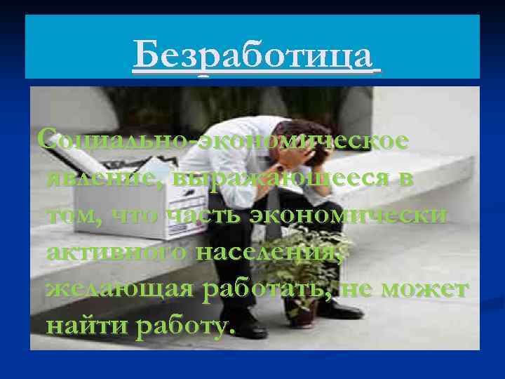 Безработица Социально-экономическое явление, выражающееся в том, что часть экономически активного населения, желающая работать, не