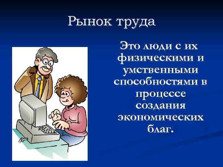 Рынок труда Это люди с их физическими и умственными способностями в процессе создания экономических