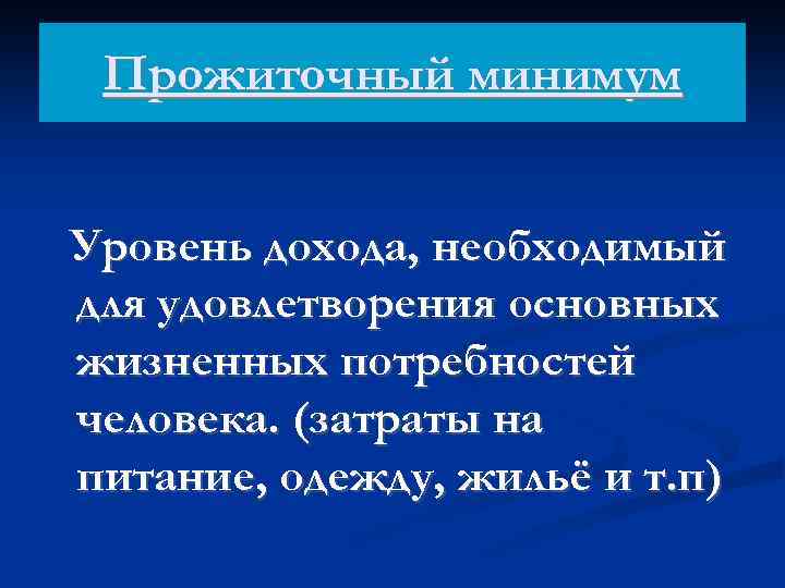 Прожиточный минимум Уровень дохода, необходимый для удовлетворения основных жизненных потребностей человека. (затраты на питание,
