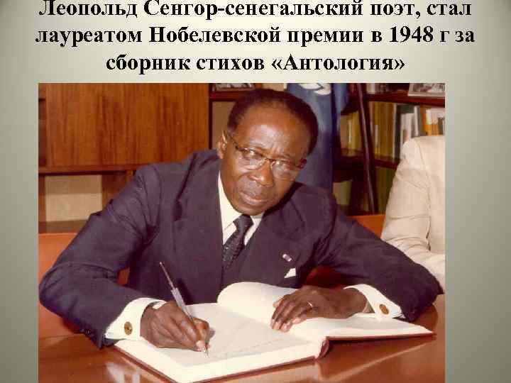 Леопольд Сенгор-сенегальский поэт, стал лауреатом Нобелевской премии в 1948 г за сборник стихов «Антология»