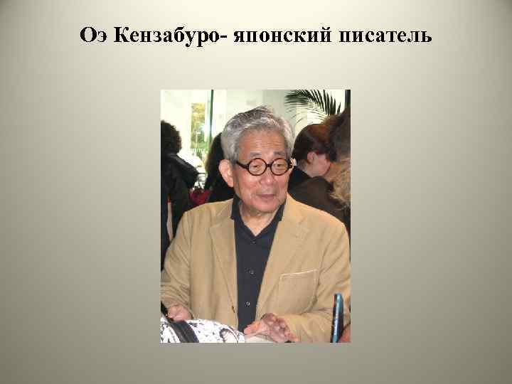 Оэ Кензабуро- японский писатель 
