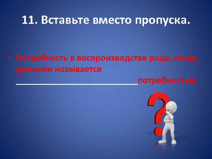 11. Вставьте вместо пропуска. • Потребность в воспроизводстве рода, пище, дыхании называется _____________потребностью. 