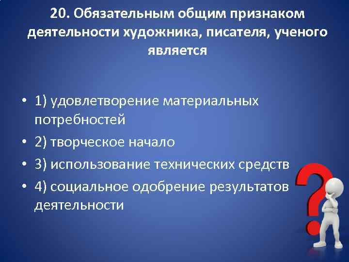 20. Обязательным общим признаком деятельности художника, писателя, ученого является • 1) удовлетворение материальных потребностей