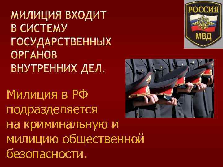 Милиция в РФ подразделяется на криминальную и милицию общественной безопасности. 