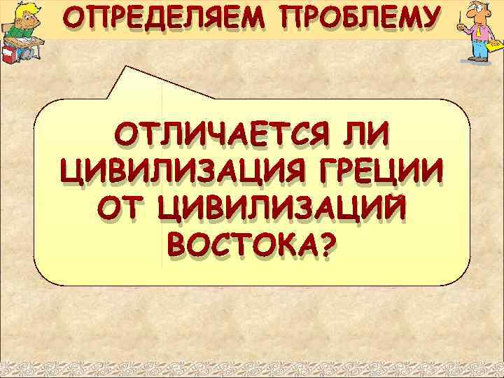 ОПРЕДЕЛЯЕМ ПРОБЛЕМУ ОТЛИЧАЕТСЯ ЛИ ЦИВИЛИЗАЦИЯ ГРЕЦИИ ОТ ЦИВИЛИЗАЦИЙ ВОСТОКА? 